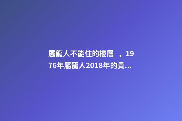 屬龍人不能住的樓層，1976年屬龍人2018年的貴人屬相運勢及運程詳解